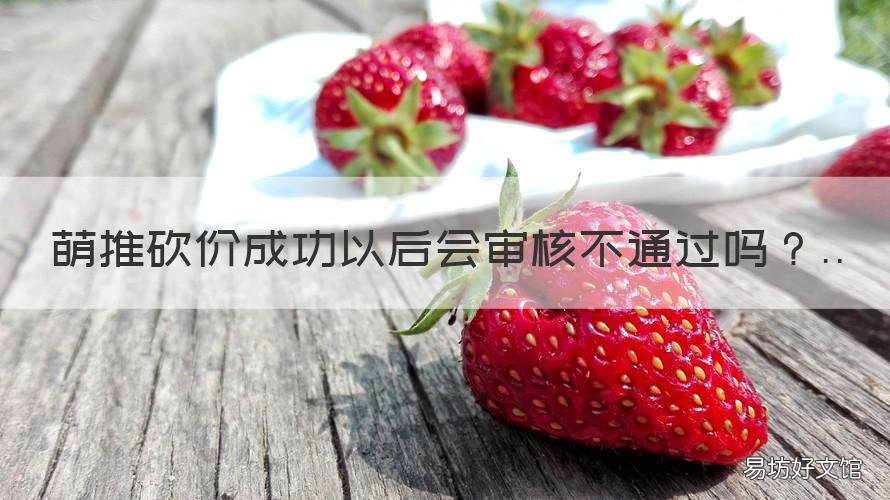 萌推砍价成功以后会审核不通过吗 萌推要开会员才能砍价