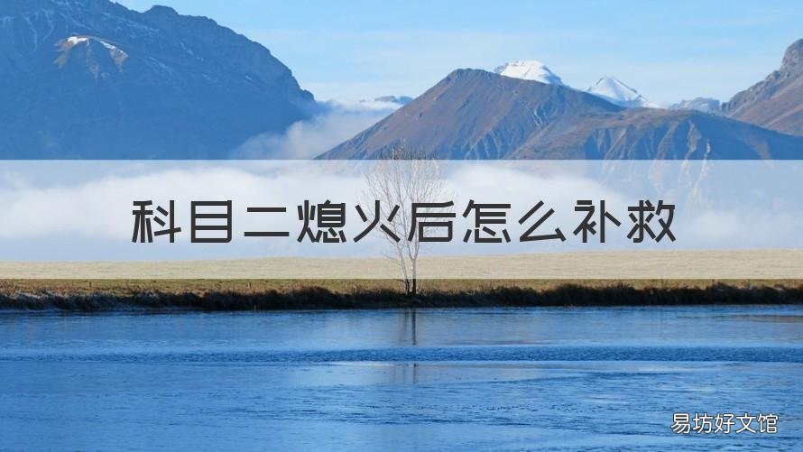 科目二熄火后怎么补救 科目二考试中如果熄火了怎么办