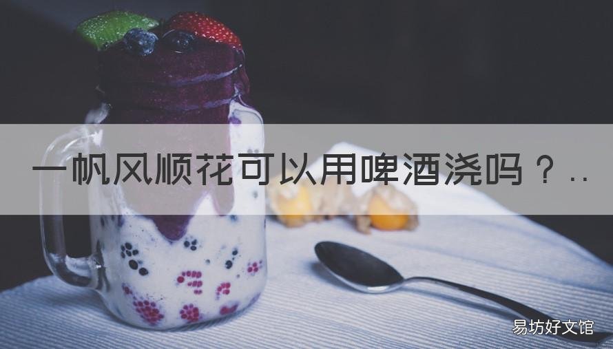一帆风顺花可以用啤酒浇吗 一帆风顺能不能用啤酒浇