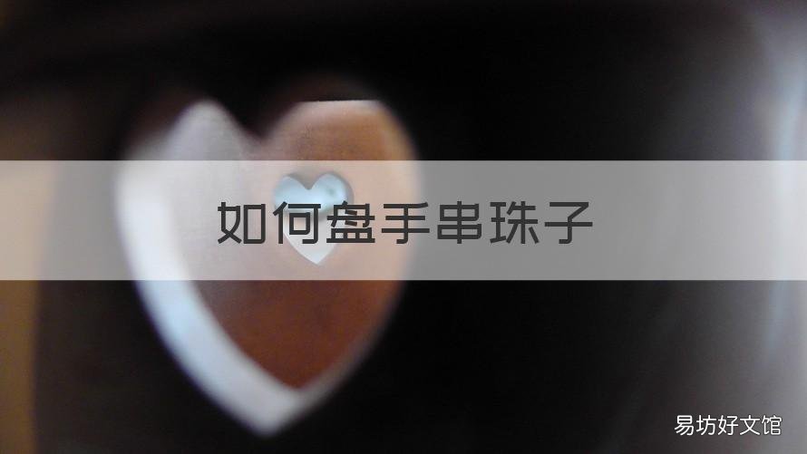 如何盘手串珠子 盘手串正确方法
