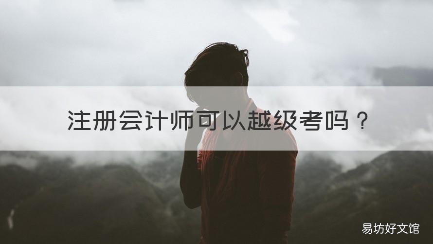 注册会计师可以越级考吗 会计师资格证可以跨级考吗