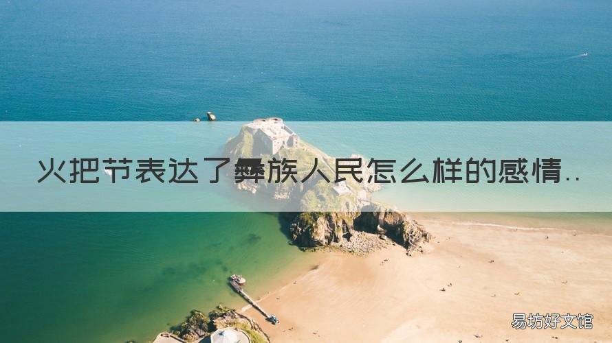火把节表达了彝族人民怎么样的感情 火把节表达了彝族人民的什么?