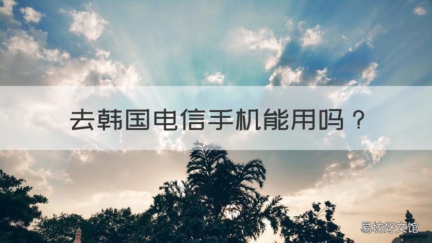 去韩国电信手机能用吗 去韩国电信手机能用吗移动