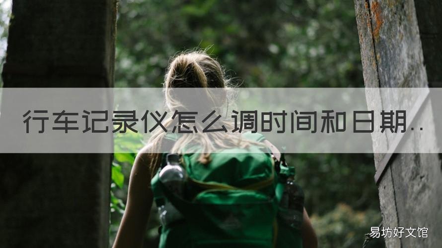 行车记录仪怎么调时间和日期 360行车记录仪怎么调时间和日期
