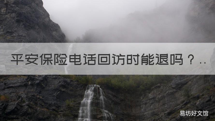 平安保险电话回访时能退吗 平安保险电话回访时能退吗多少钱