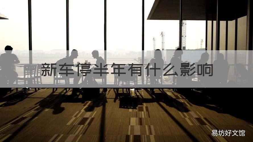 新车停半年有什么影响 新车停半年有什么影响嘛