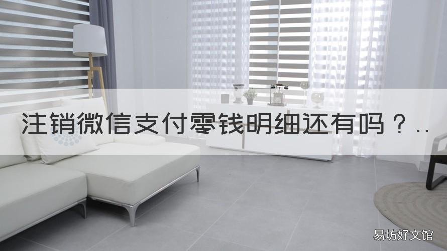 注销微信支付零钱明细还有吗 注销微信支付后再开通零钱明细还在不在