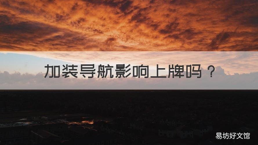 加装导航影响上牌吗 加装导航影响上牌吗汽车