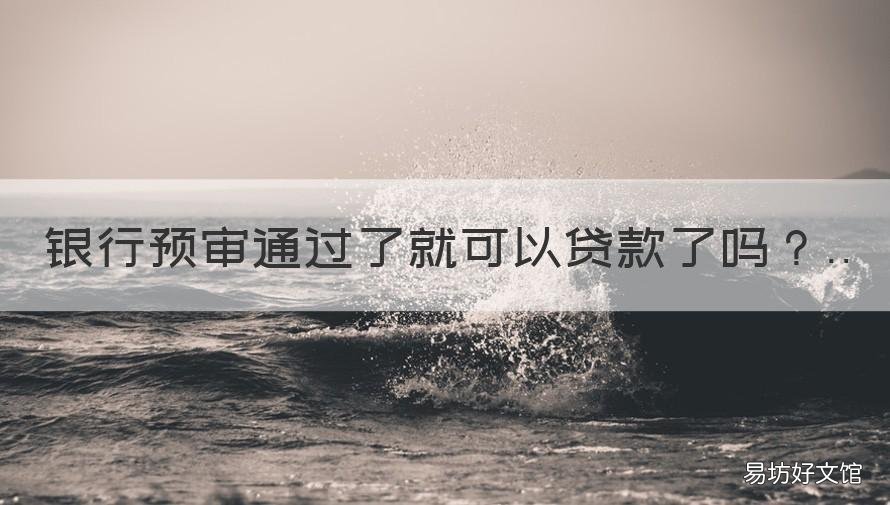 银行预审通过了就可以贷款了吗 银行贷款预审通过后就一定放款吗?