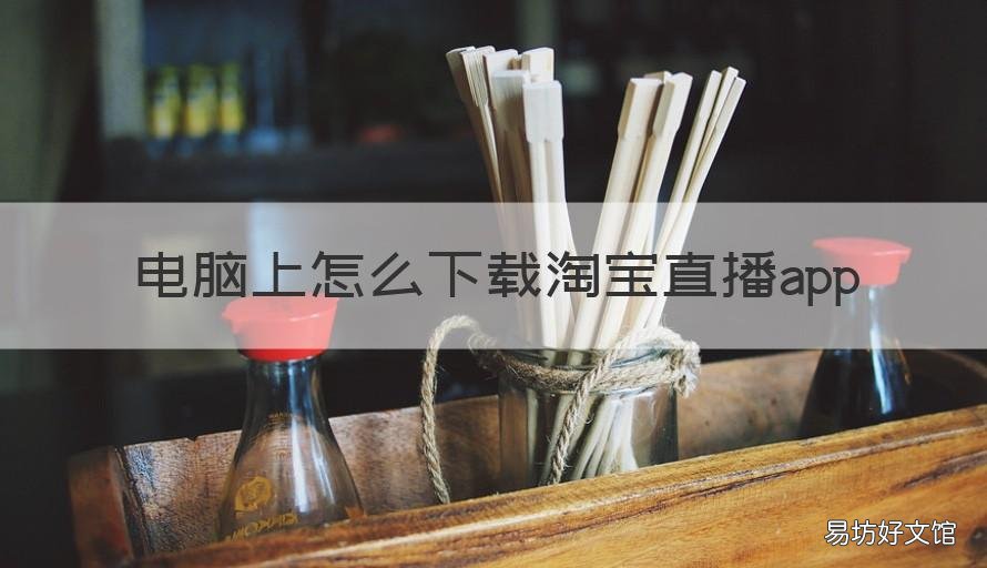 电脑上怎么下载淘宝直播app 电脑上怎么下载淘宝直播主播app