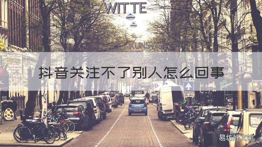 抖音关注不了别人怎么回事 抖音关注不了别人怎么回事呢