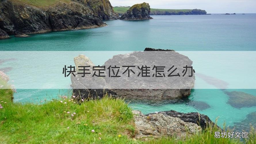 快手定位不准怎么办 快手定位不准怎么办呀
