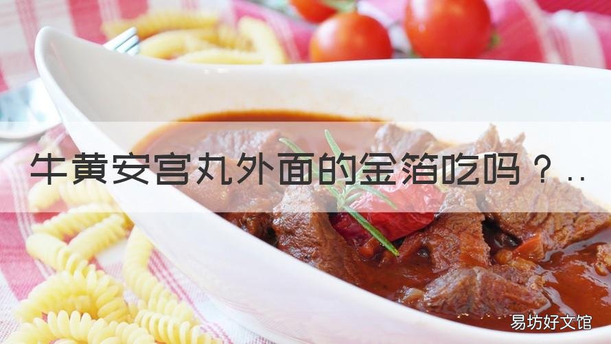 牛黄安宫丸外面的金箔吃吗 安宫牛黄丸金箔可以吃吗