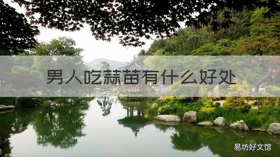 男人吃蒜苗有什么好处 蒜苗对男人的好处
