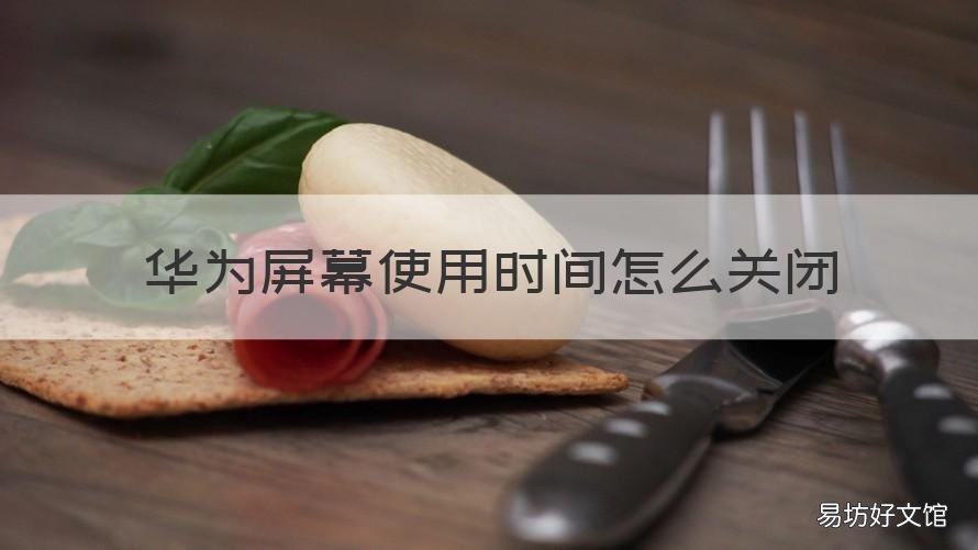华为屏幕使用时间怎么关闭 华为屏幕使用时间怎么关闭手机