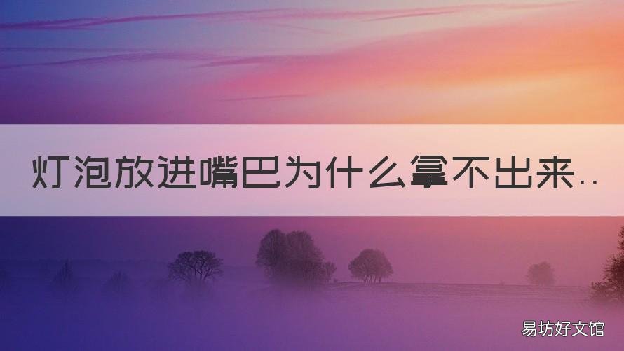 灯泡放进嘴巴为什么拿不出来 灯泡放到嘴巴里为什么拿不出来