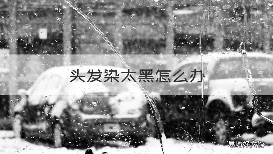 头发染太黑怎么办 染的黑头发太黑了怎么办