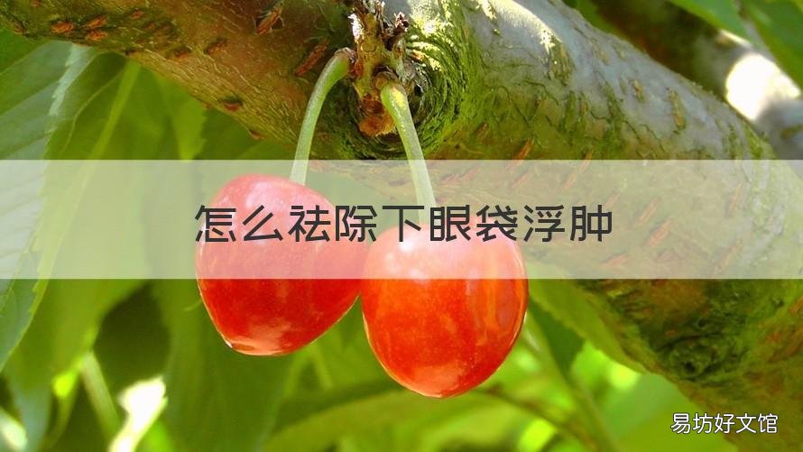怎么祛除下眼袋浮肿 怎么祛除下眼袋浮肿的方法
