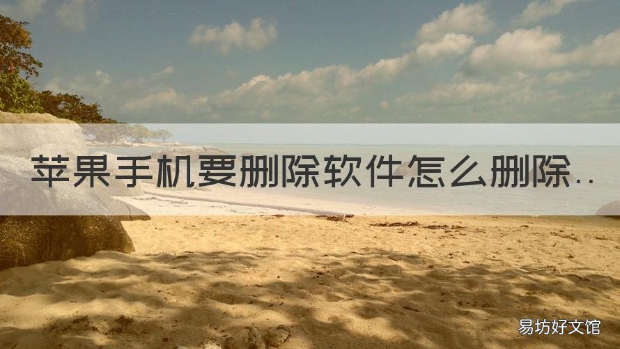 苹果手机要删除软件怎么删除 苹果手机删除软件怎么删除原始记录