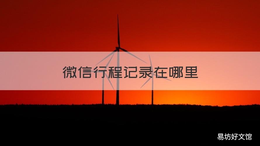 微信行程记录在哪里 微信怎么查看记录行程