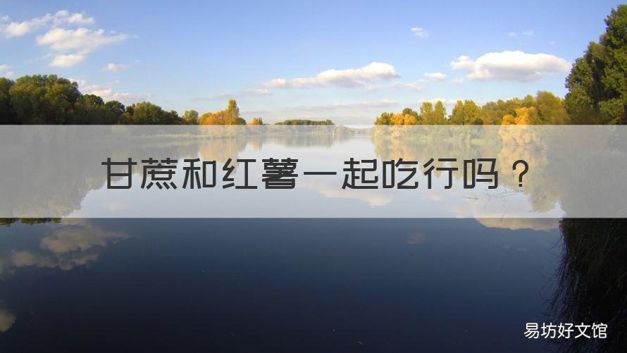 甘蔗和红薯一起吃行吗 甘蔗和烤红薯能一起吃吗