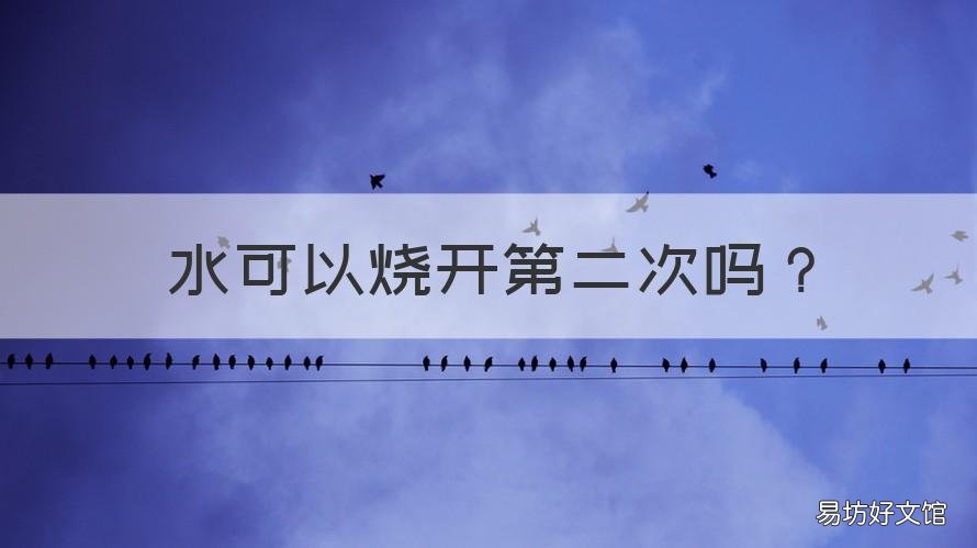 水可以烧开第二次吗 水可以烧开第二次吗为什么