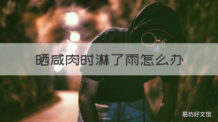 晒咸肉时淋了雨怎么办 晒咸肉被雨淋了会坏吗
