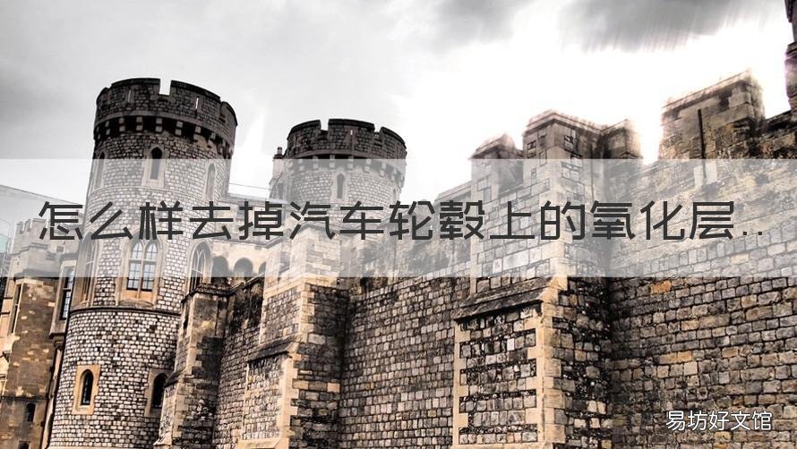 怎么样去掉汽车轮毂上的氧化层 怎么样去掉汽车轮毂上的氧化剂