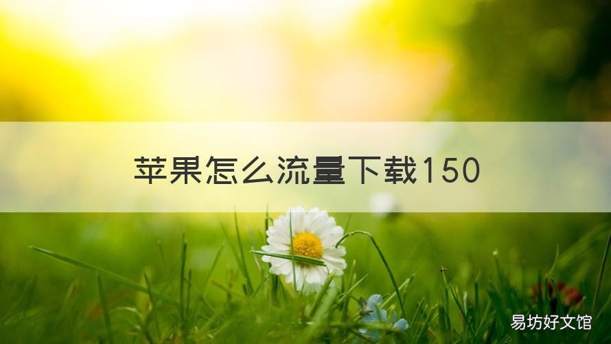 苹果怎么流量下载150 苹果怎么流量下载200m以上的