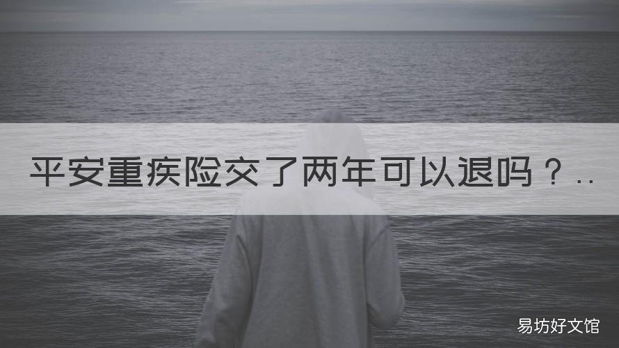 平安重疾险交了两年可以退吗 交了两年的重疾险可以退吗