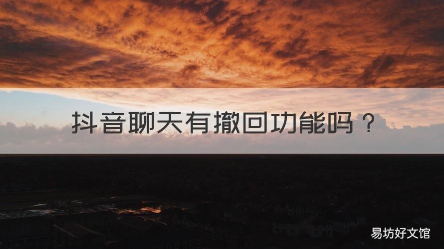 抖音聊天有撤回功能吗 抖音聊天有撤回功能吗怎么关闭