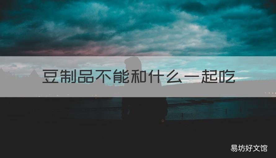 豆制品不能和什么一起吃 豆制品不能和什么同吃