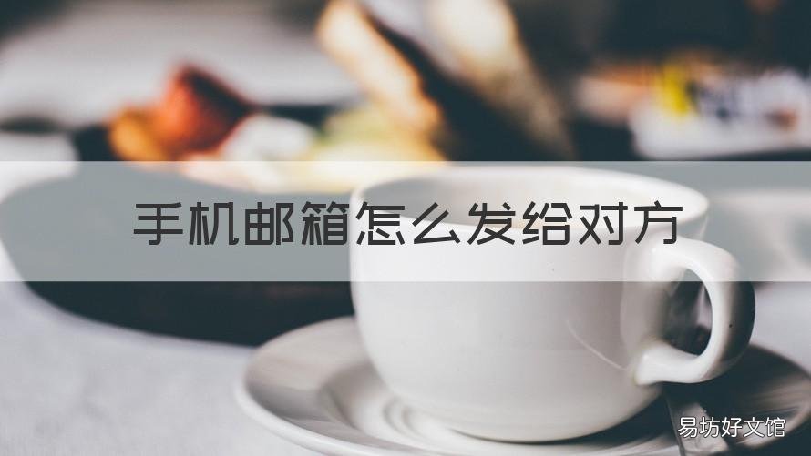 手机邮箱怎么发给对方 手机邮箱怎么发给对方文件