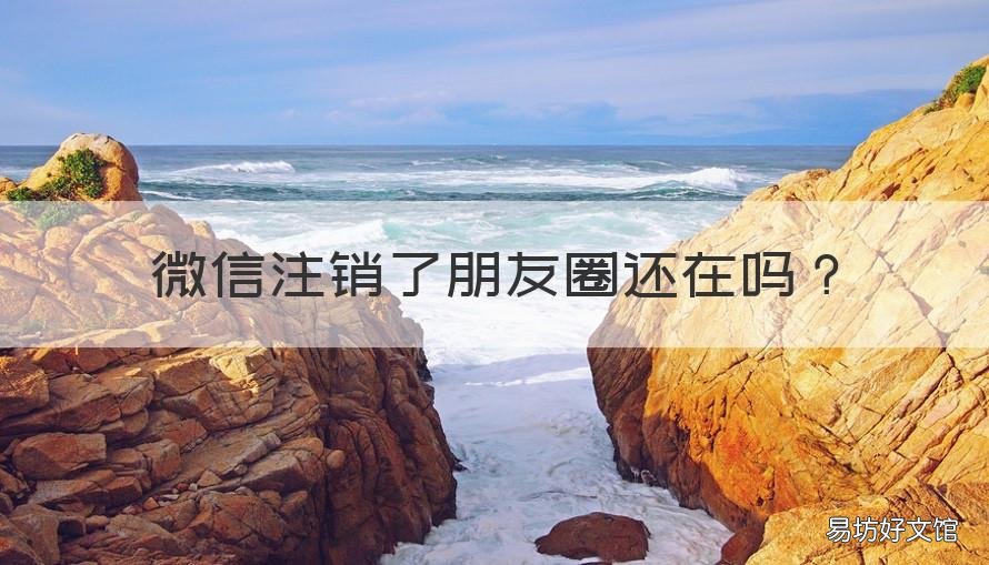 微信注销了朋友圈还在吗 微信注销后朋友圈还在吗