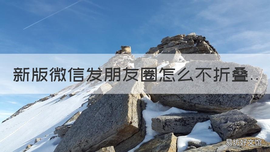 新版微信发朋友圈怎么不折叠 新版微信发朋友圈怎么不折叠内容