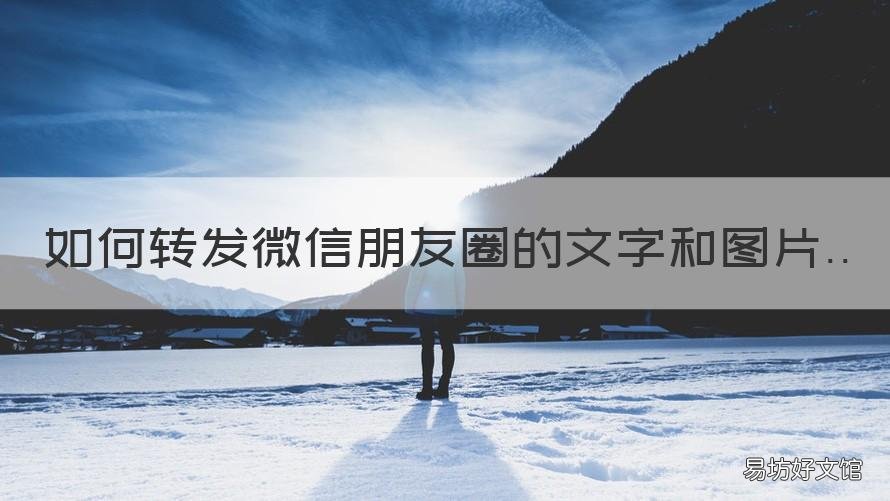 如何转发微信朋友圈的文字和图片 如何转发微信朋友圈的文字和视频
