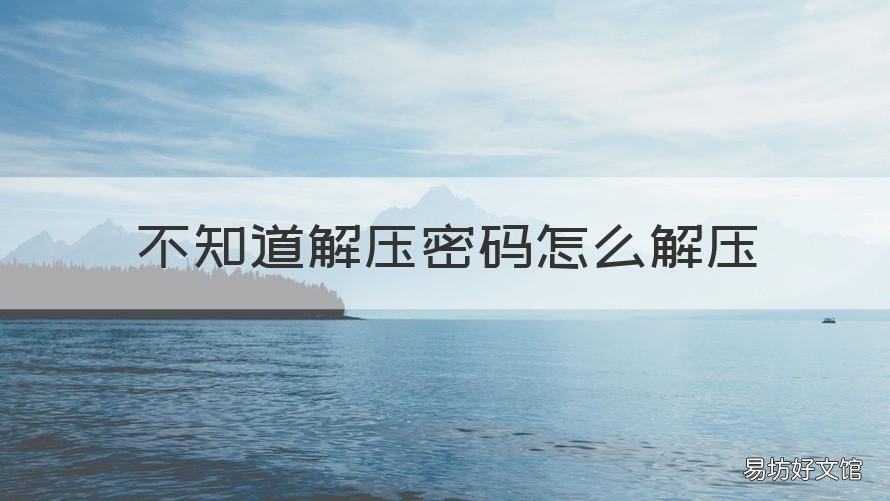 不知道解压密码怎么解压 百度网盘不知道解压密码怎么解压