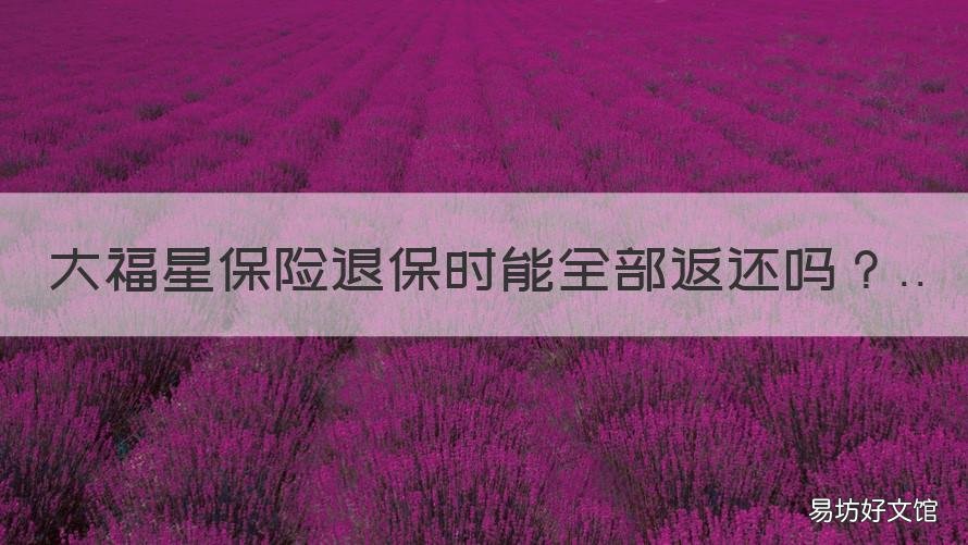 大福星保险退保时能全部返还吗 大福星保险退保时能全部返还么
