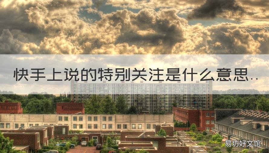 快手上说的特别关注是什么意思 快手上特别关注是什么意思