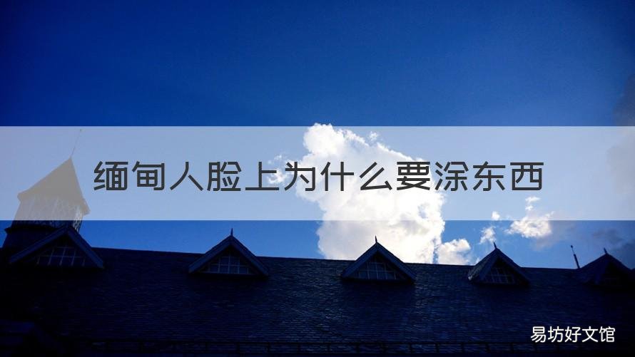 缅甸人脸上为什么要涂东西 缅甸人的脸上为什么都抹涂料呢