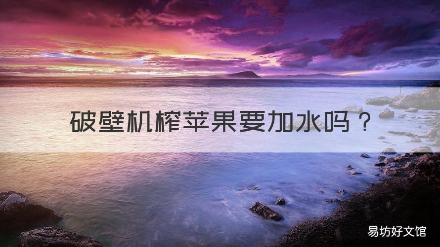 破壁机榨苹果要加水吗 破壁机苹果榨汁要加水吗?