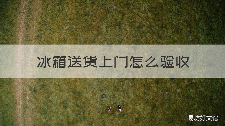 冰箱送货上门怎么验收 冰箱送货上门需要当场开箱验货吗?