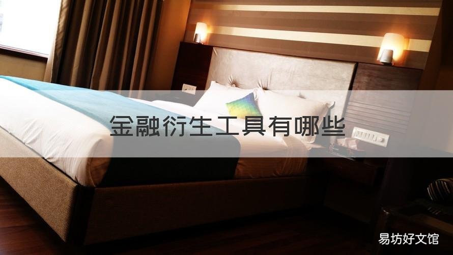 金融衍生工具有哪些 金融衍生工具有哪些,分别有什么特点