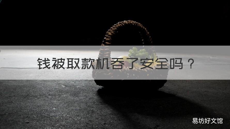 钱被取款机吞了安全吗 钱被取款机吞了安全吗怎么办