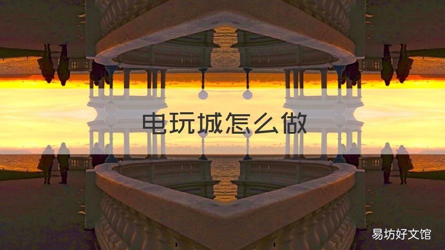 电玩城怎么做 电玩城怎么做推广
