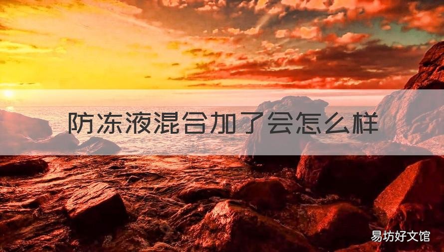 防冻液混合加了会怎么样 防冻液可以混合加不