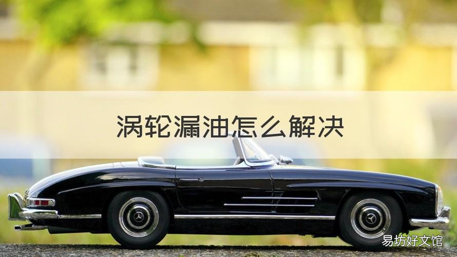 涡轮漏油怎么解决 汽车涡轮增压器漏油怎么办