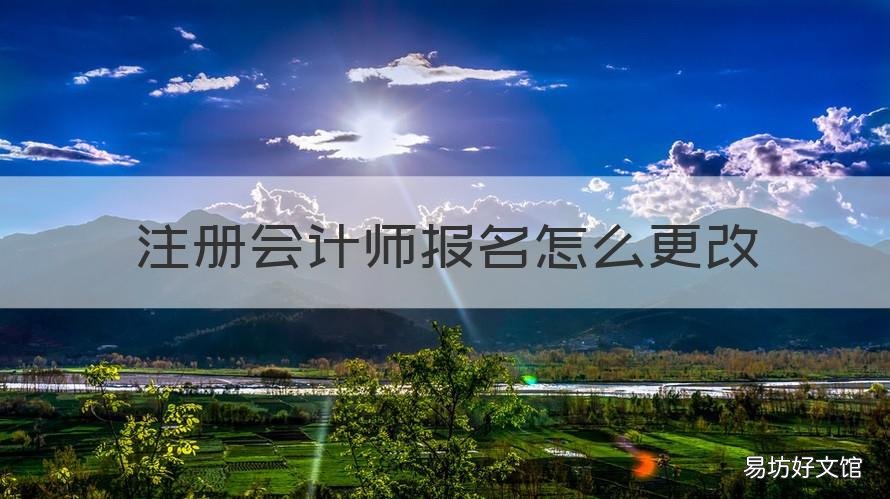 注册会计师报名怎么更改 注册会计师报名怎么更改时间