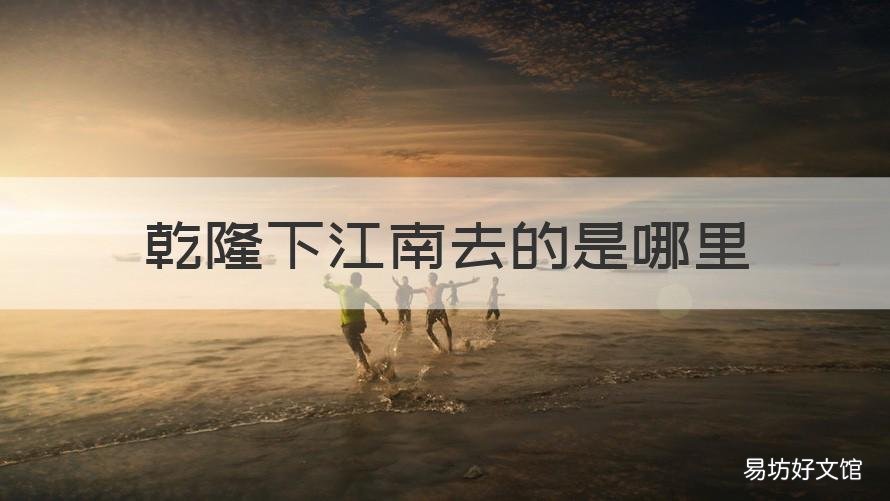 乾隆下江南去的是哪里 乾隆下江南去过哪些地方