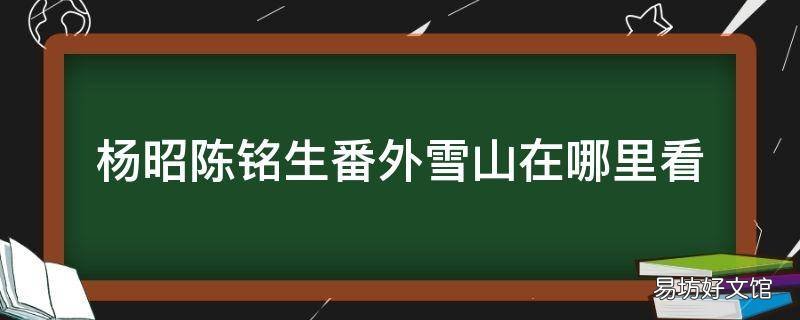 杨昭陈铭生番外雪山在哪里看 杨昭陈铭生在雪山相遇过么